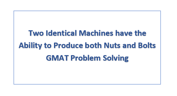 Two Identical Machines have the Ability to Produce both Nuts and Bolts GMAT Problem Solving